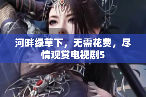 河畔绿草下，无需花费，尽情观赏电视剧5