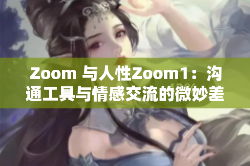 Zoom 与人性Zoom1：沟通工具与情感交流的微妙差异