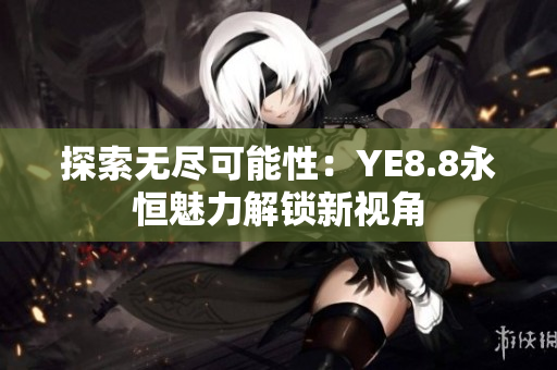 探索无尽可能性：YE8.8永恒魅力解锁新视角