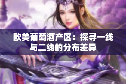 欧美葡萄酒产区：探寻一线与二线的分布差异