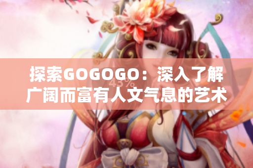 探索GOGOGO：深入了解广阔而富有人文气息的艺术世界