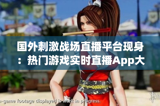 国外刺激战场直播平台现身：热门游戏实时直播App大热！