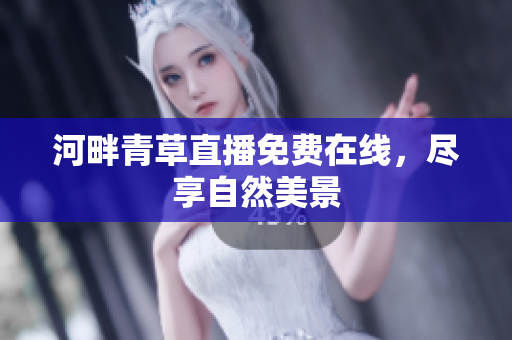 河畔青草直播免费在线，尽享自然美景