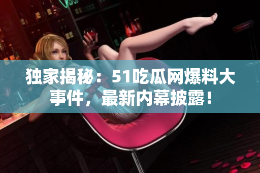 独家揭秘：51吃瓜网爆料大事件，最新内幕披露！