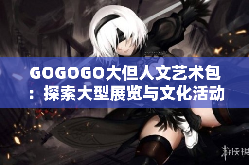 GOGOGO大但人文艺术包：探索大型展览与文化活动的综合指南