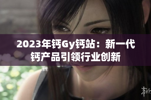 2023年钙Gy钙站：新一代钙产品引领行业创新