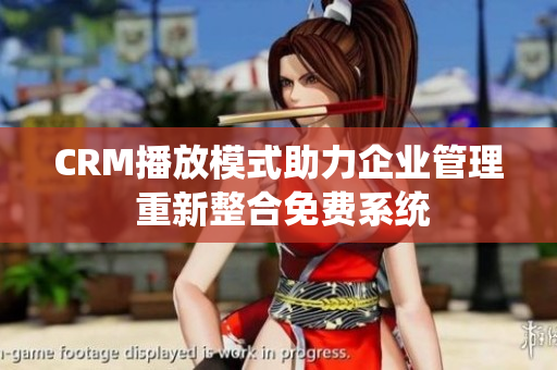 CRM播放模式助力企业管理 重新整合免费系统