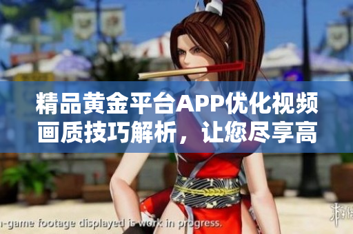 精品黄金平台APP优化视频画质技巧解析，让您尽享高清视听体验