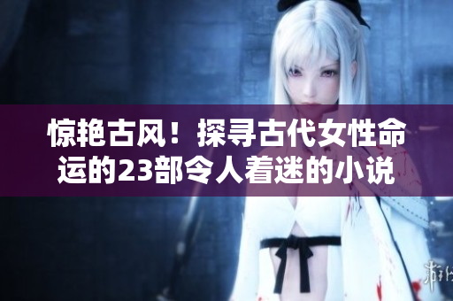 惊艳古风！探寻古代女性命运的23部令人着迷的小说