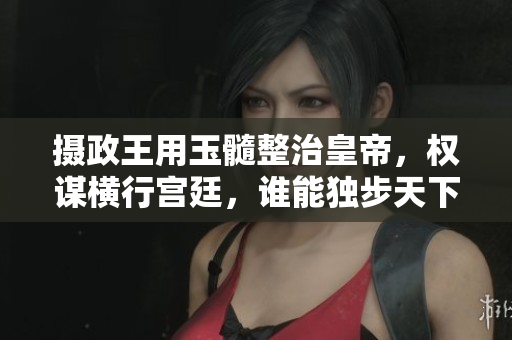 摄政王用玉髓整治皇帝，权谋横行宫廷，谁能独步天下？