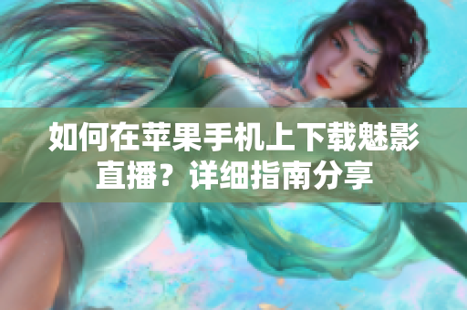 如何在苹果手机上下载魅影直播？详细指南分享