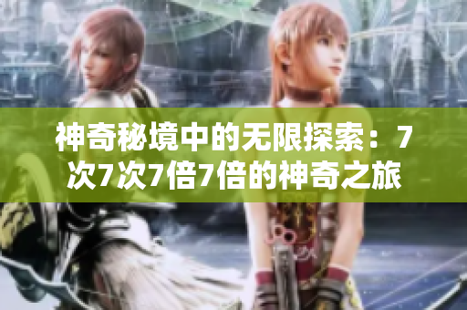 神奇秘境中的无限探索：7次7次7倍7倍的神奇之旅