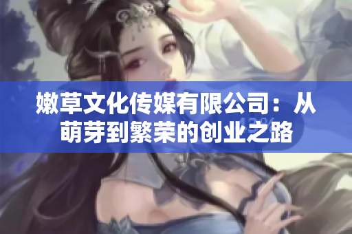 嫩草文化传媒有限公司：从萌芽到繁荣的创业之路