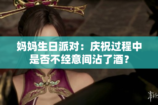 妈妈生日派对：庆祝过程中是否不经意间沾了酒？