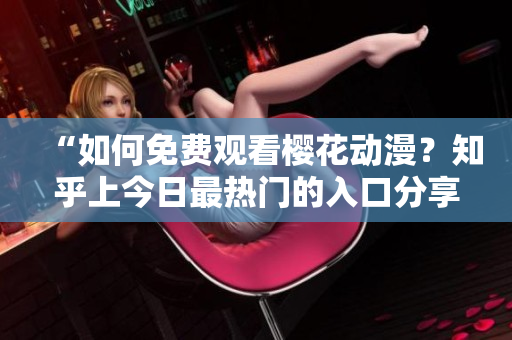 “如何免费观看樱花动漫？知乎上今日最热门的入口分享！”