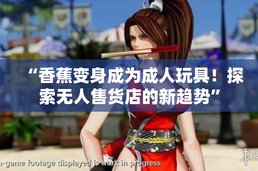 “香蕉变身成为成人玩具！探索无人售货店的新趋势”