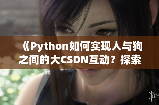 《Python如何实现人与狗之间的大CSDN互动？探索新思路》