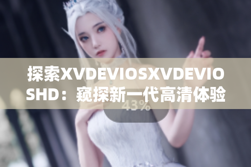 探索XVDEVIOSXVDEVIOSHD：窥探新一代高清体验的奇妙之旅