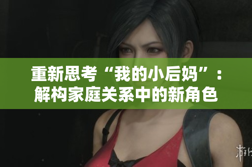 重新思考“我的小后妈”：解构家庭关系中的新角色