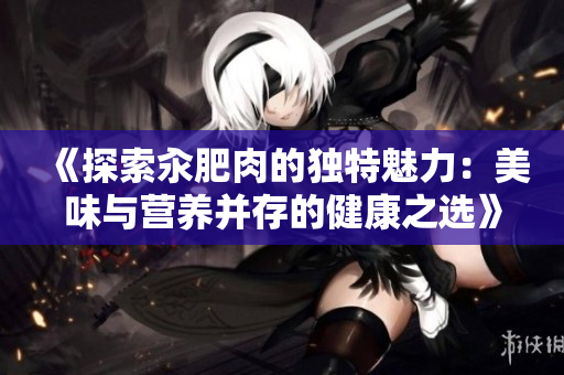 《探索汆肥肉的独特魅力：美味与营养并存的健康之选》