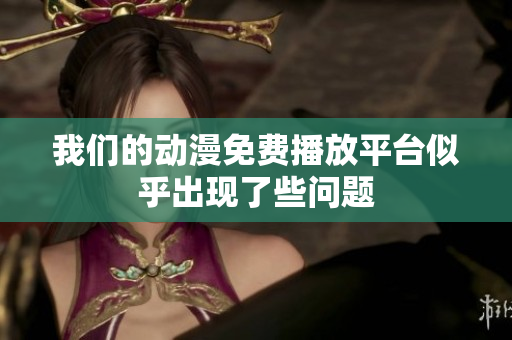 我们的动漫免费播放平台似乎出现了些问题