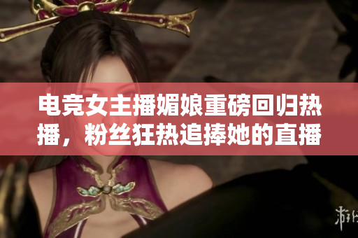 电竞女主播媚娘重磅回归热播，粉丝狂热追捧她的直播节目