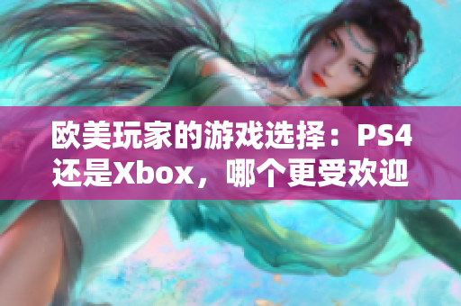 欧美玩家的游戏选择：PS4还是Xbox，哪个更受欢迎？