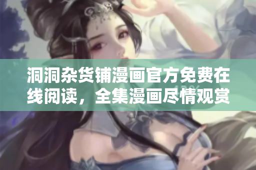洞洞杂货铺漫画官方免费在线阅读，全集漫画尽情观赏