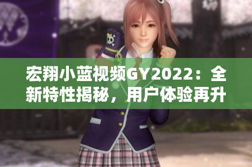 宏翔小蓝视频GY2022：全新特性揭秘，用户体验再升级