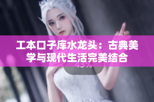 工本口子库水龙头：古典美学与现代生活完美结合