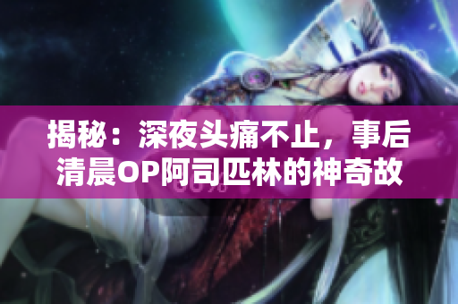 揭秘：深夜头痛不止，事后清晨OP阿司匹林的神奇故事，现已免费分享给您