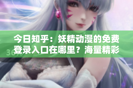 今日知乎：妖精动漫的免费登录入口在哪里？海量精彩动漫等你观看