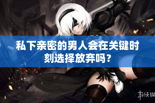 私下亲密的男人会在关键时刻选择放弃吗？