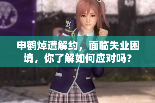 申鹤焯遭解约，面临失业困境，你了解如何应对吗？