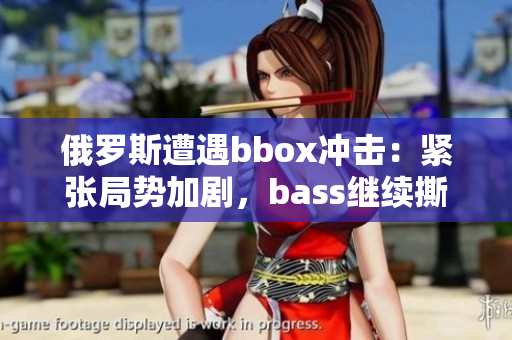 俄罗斯遭遇bbox冲击：紧张局势加剧，bass继续撕裂