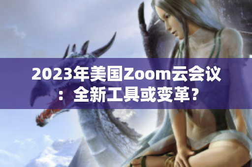 2023年美国Zoom云会议：全新工具或变革？