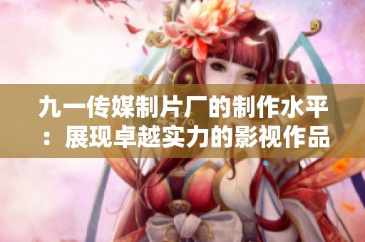 九一传媒制片厂的制作水平：展现卓越实力的影视作品