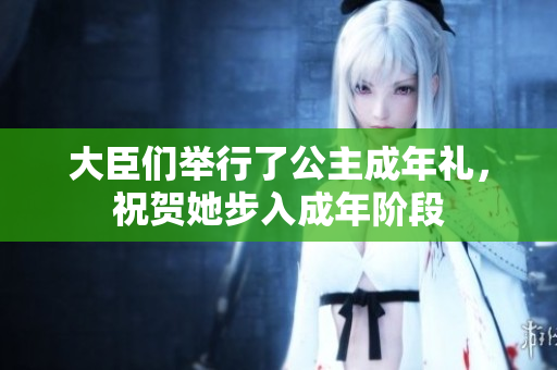 大臣们举行了公主成年礼，祝贺她步入成年阶段