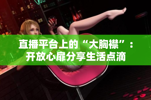 直播平台上的“大胸襟”：开放心扉分享生活点滴