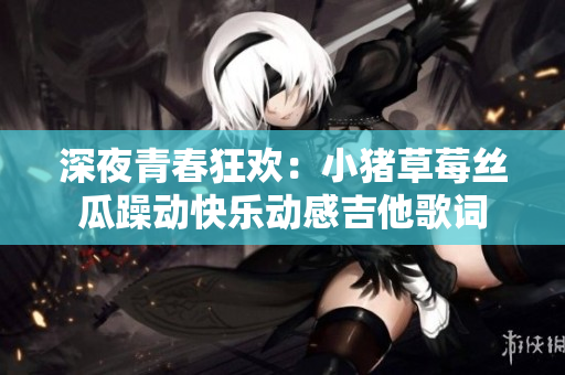 深夜青春狂欢：小猪草莓丝瓜躁动快乐动感吉他歌词