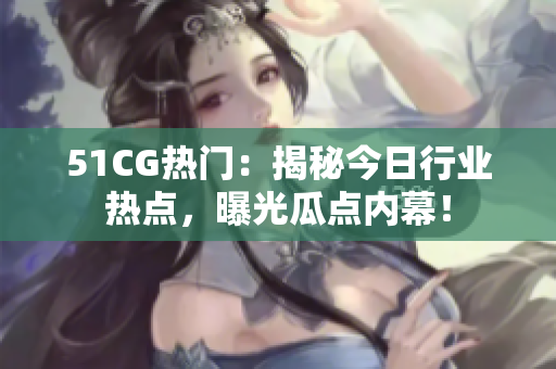 51CG热门：揭秘今日行业热点，曝光瓜点内幕！