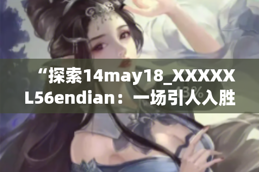 “探索14may18_XXXXXL56endian：一场引人入胜的科技之旅”