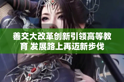 善交大改革创新引领高等教育 发展路上再迈新步伐