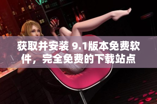 获取并安装 9.1版本免费软件，完全免费的下载站点