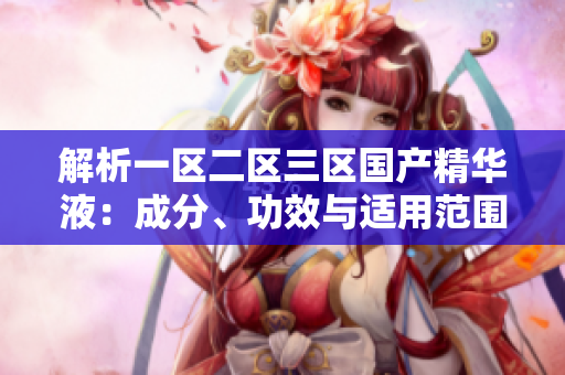 解析一区二区三区国产精华液：成分、功效与适用范围对比