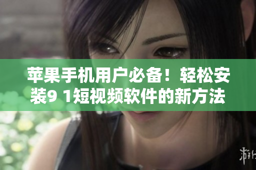 苹果手机用户必备！轻松安装9 1短视频软件的新方法