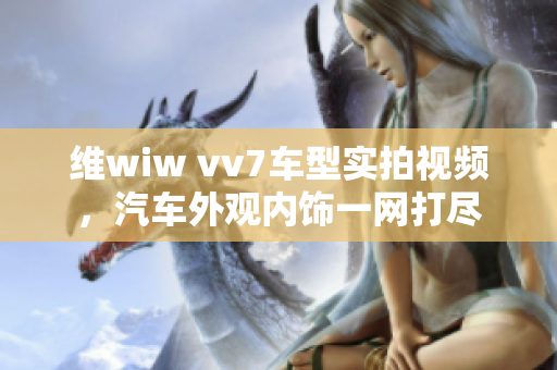维wiw vv7车型实拍视频，汽车外观内饰一网打尽