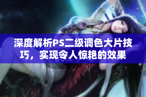 深度解析PS二级调色大片技巧，实现令人惊艳的效果