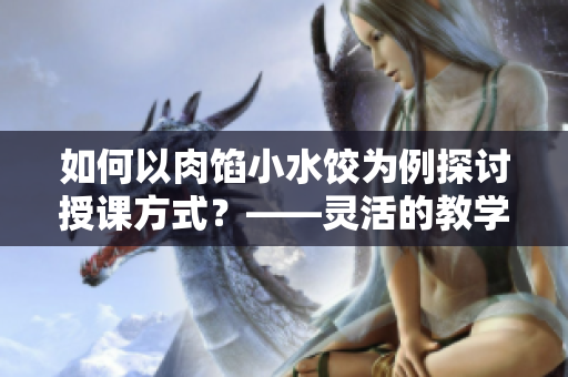如何以肉馅小水饺为例探讨授课方式？——灵活的教学方法解析