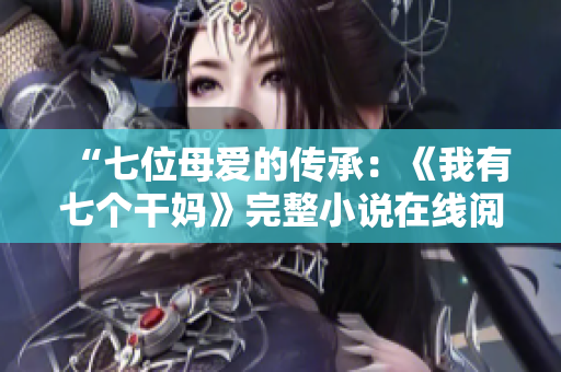 “七位母爱的传承：《我有七个干妈》完整小说在线阅读”